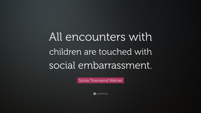 Sylvia Townsend Warner Quote: “All encounters with children are touched with social embarrassment.”