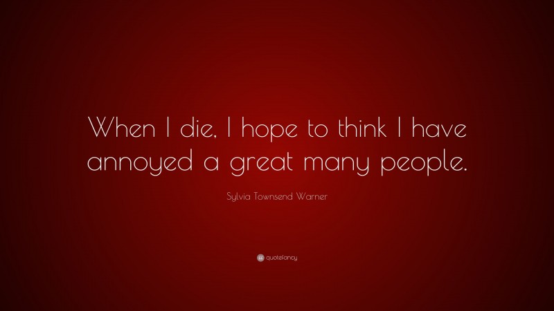 Sylvia Townsend Warner Quote: “When I die, I hope to think I have annoyed a great many people.”