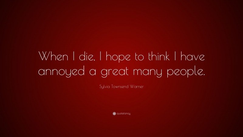 Sylvia Townsend Warner Quote: “When I die, I hope to think I have annoyed a great many people.”