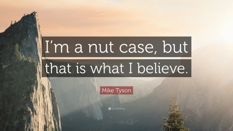 Mike Tyson Quote: “I’m a nut case, but that is what I believe.”