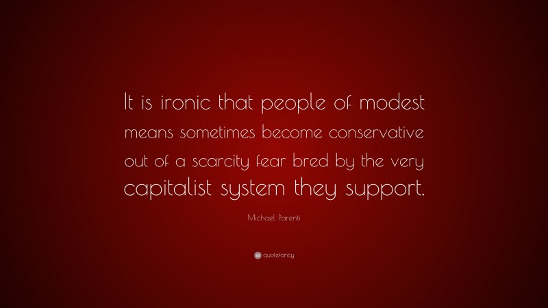 Michael Parenti Quote: “It is ironic that people of modest means sometimes become conservative out of a scarcity fear bred by the very capitalist system they support.”