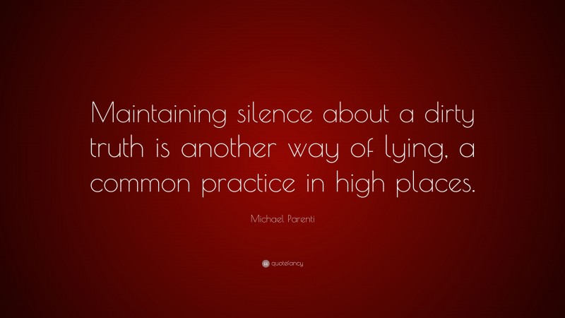 Michael Parenti Quote: “Maintaining silence about a dirty truth is another way of lying, a common practice in high places.”