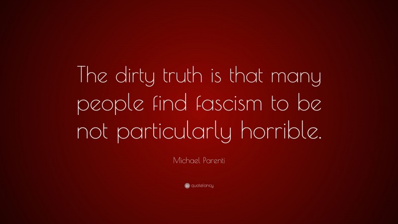 Michael Parenti Quote: “The dirty truth is that many people find fascism to be not particularly horrible.”