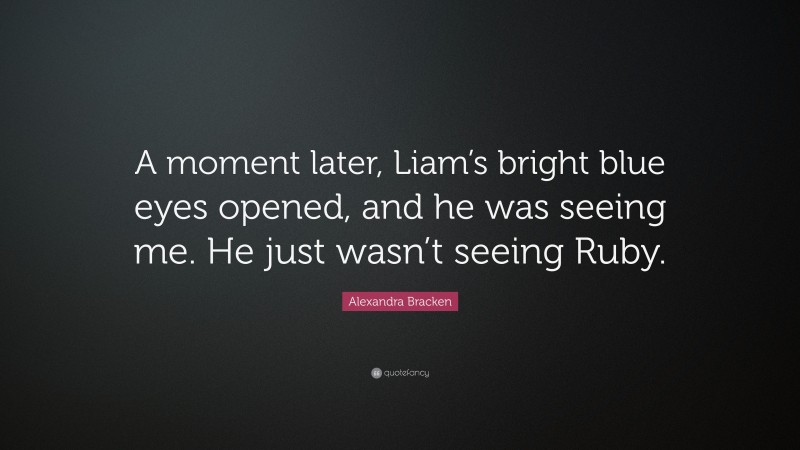 Alexandra Bracken Quote: “A moment later, Liam’s bright blue eyes opened, and he was seeing me. He just wasn’t seeing Ruby.”