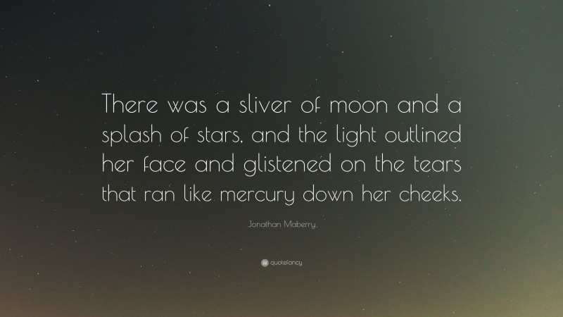 Jonathan Maberry Quote: “There was a sliver of moon and a splash of stars, and the light outlined her face and glistened on the tears that ran like mercury down her cheeks.”