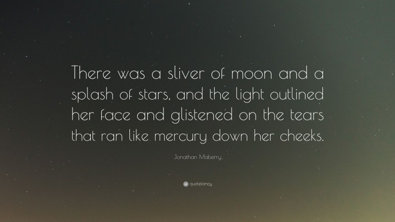 Jonathan Maberry Quote: “There was a sliver of moon and a splash of stars, and the light outlined her face and glistened on the tears that ran like mercury down her cheeks.”