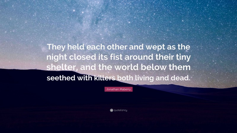 Jonathan Maberry Quote: “They held each other and wept as the night closed its fist around their tiny shelter, and the world below them seethed with killers both living and dead.”