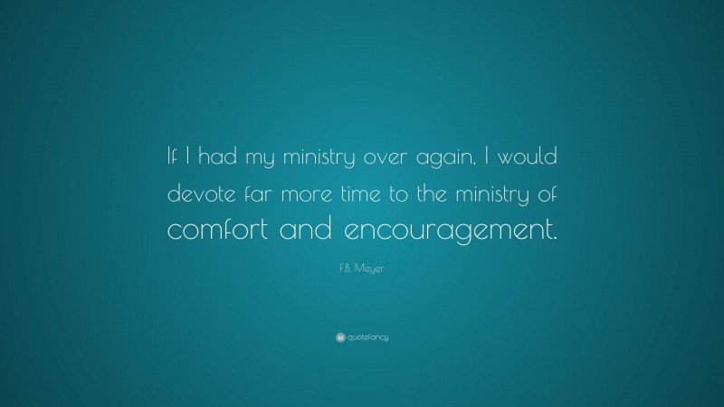 F.B. Meyer Quote: “If I had my ministry over again, I would devote far more time to the ministry of comfort and encouragement.”