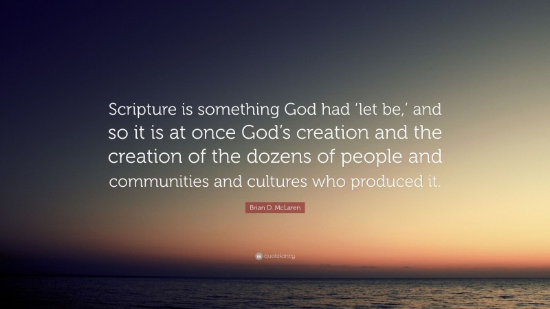 Brian D. McLaren Quote: “Scripture is something God had ‘let be,’ and so it is at once God’s creation and the creation of the dozens of people and communities and cultures who produced it.”