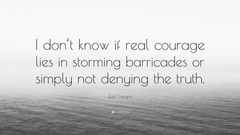 Josh Lanyon Quote: “I don’t know if real courage lies in storming barricades or simply not denying the truth.”