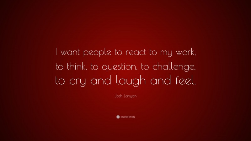 Josh Lanyon Quote: “I want people to react to my work, to think, to question, to challenge, to cry and laugh and feel.”