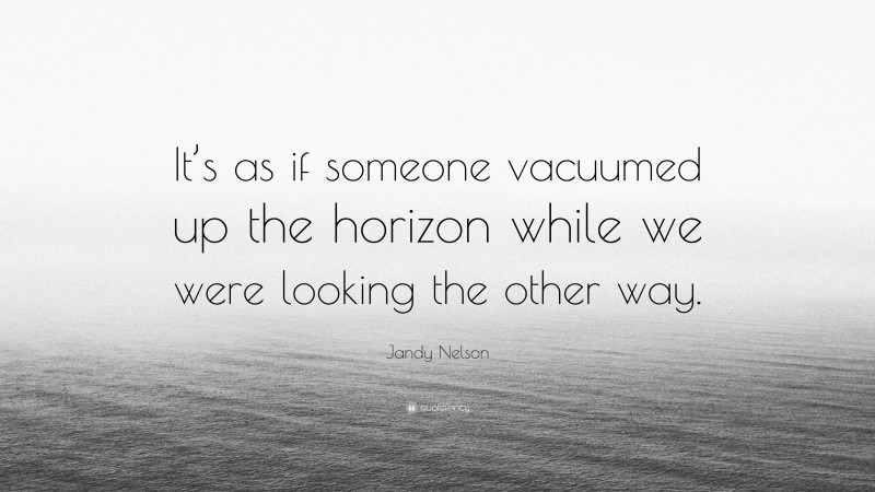 Jandy Nelson Quote: “It’s as if someone vacuumed up the horizon while we were looking the other way.”