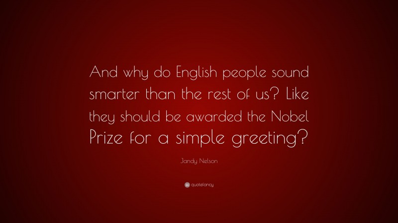 Jandy Nelson Quote: “And why do English people sound smarter than the rest of us? Like they should be awarded the Nobel Prize for a simple greeting?”