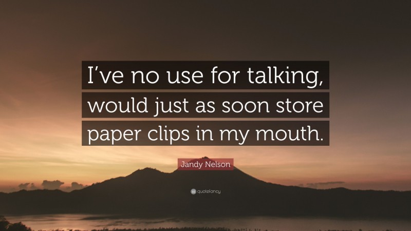 Jandy Nelson Quote: “I’ve no use for talking, would just as soon store paper clips in my mouth.”