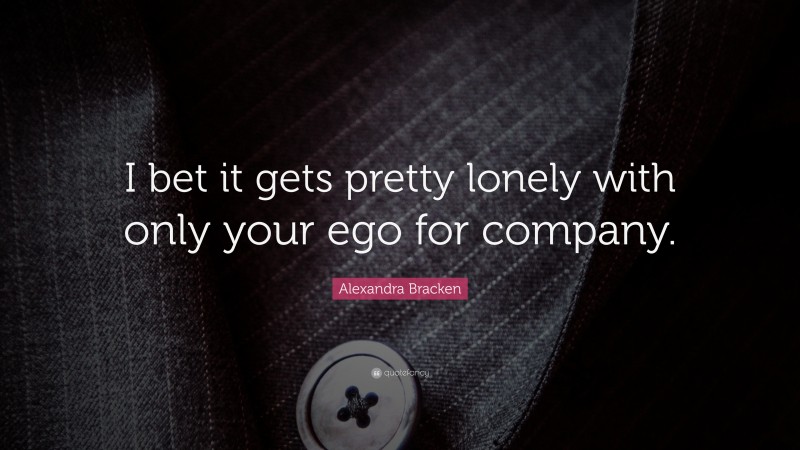 Alexandra Bracken Quote: “I bet it gets pretty lonely with only your ego for company.”