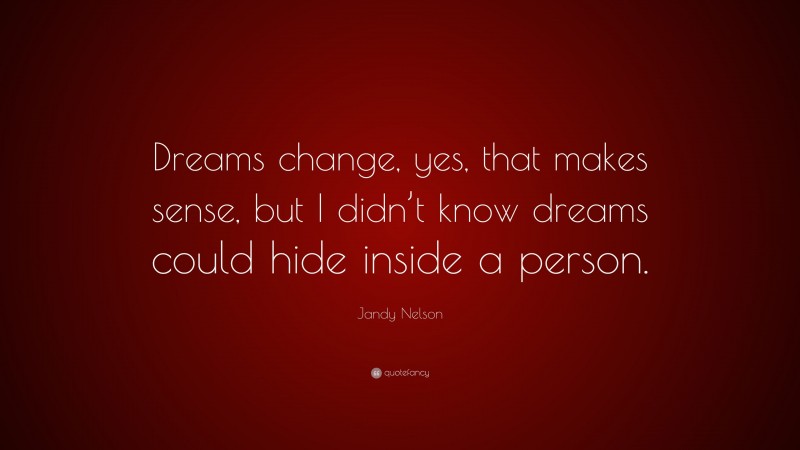 Jandy Nelson Quote: “Dreams change, yes, that makes sense, but I didn’t know dreams could hide inside a person.”