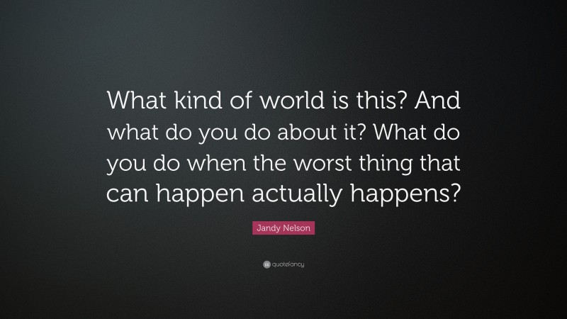 Jandy Nelson Quote: “What kind of world is this? And what do you do about it? What do you do when the worst thing that can happen actually happens?”