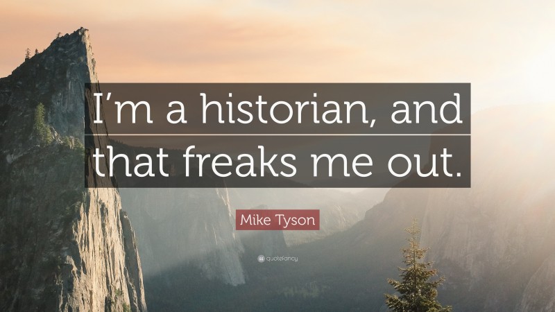 Mike Tyson Quote: “I’m a historian, and that freaks me out.”