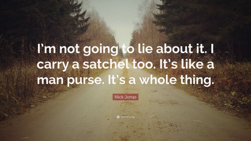 Nick Jonas Quote: “I’m not going to lie about it. I carry a satchel too. It’s like a man purse. It’s a whole thing.”