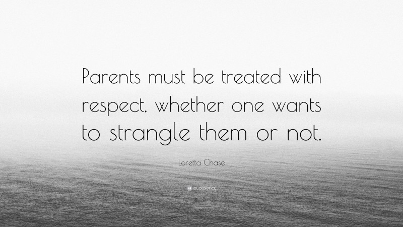 Loretta Chase Quote: “Parents must be treated with respect, whether one wants to strangle them or not.”