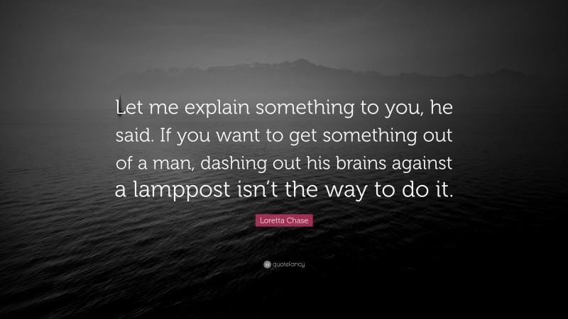 Loretta Chase Quote: “Let me explain something to you, he said. If you want to get something out of a man, dashing out his brains against a lamppost isn’t the way to do it.”