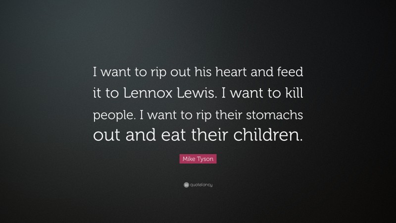 Mike Tyson Quote: “I want to rip out his heart and feed it to Lennox Lewis. I want to kill people. I want to rip their stomachs out and eat their children.”