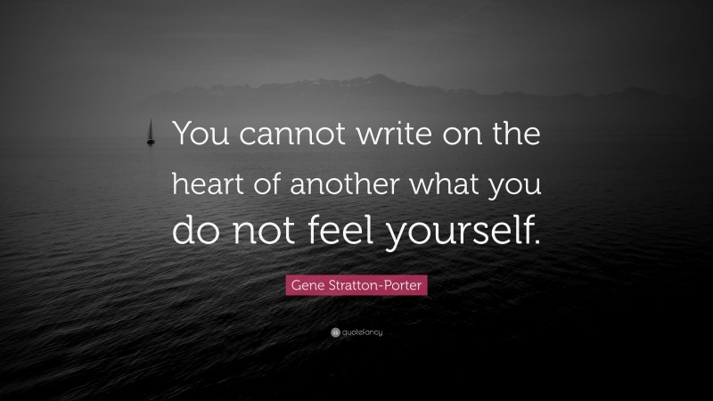 Gene Stratton-Porter Quote: “You cannot write on the heart of another what you do not feel yourself.”