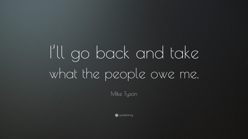 Mike Tyson Quote: “I’ll go back and take what the people owe me.”