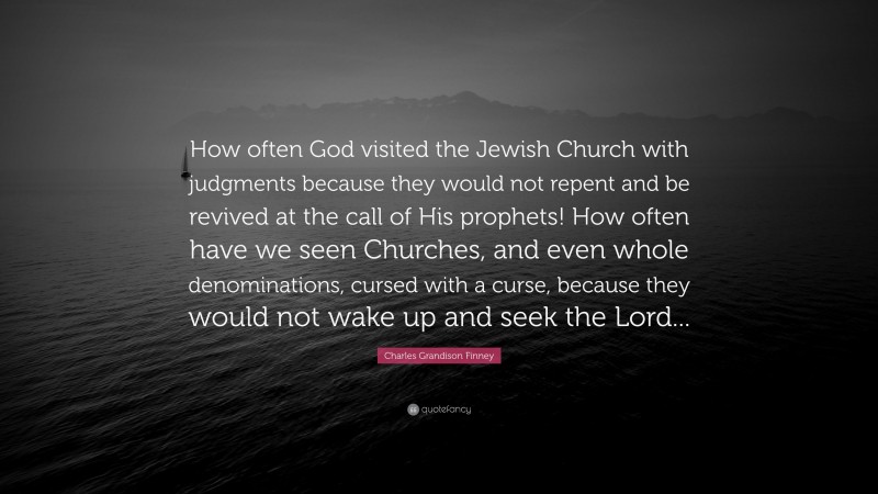 Charles Grandison Finney Quote: “How often God visited the Jewish Church with judgments because they would not repent and be revived at the call of His prophets! How often have we seen Churches, and even whole denominations, cursed with a curse, because they would not wake up and seek the Lord...”