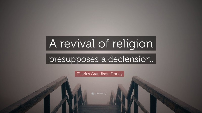 Charles Grandison Finney Quote: “A revival of religion presupposes a declension.”