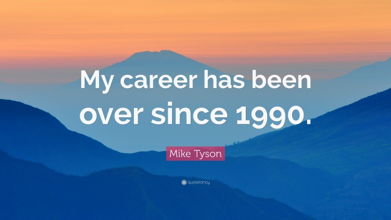 Mike Tyson Quote: “My career has been over since 1990.”