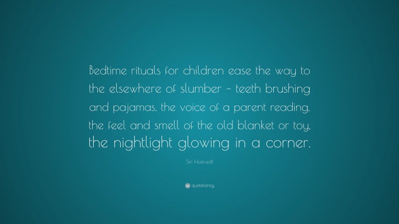 Siri Hustvedt Quote: “Bedtime rituals for children ease the way to the elsewhere of slumber – teeth brushing and pajamas, the voice of a parent reading, the feel and smell of the old blanket or toy, the nightlight glowing in a corner.”