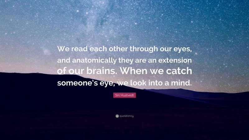 Siri Hustvedt Quote: “We read each other through our eyes, and anatomically they are an extension of our brains. When we catch someone’s eye, we look into a mind.”