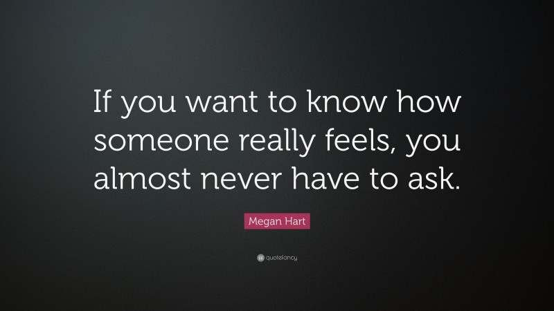Megan Hart Quote: “If you want to know how someone really feels, you almost never have to ask.”