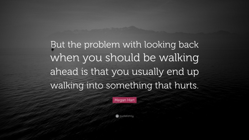 Megan Hart Quote: “But the problem with looking back when you should be walking ahead is that you usually end up walking into something that hurts.”