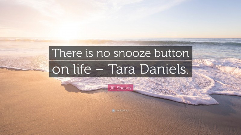 Jill Shalvis Quote: “There is no snooze button on life – Tara Daniels.”