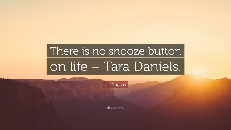 Jill Shalvis Quote: “There is no snooze button on life – Tara Daniels.”