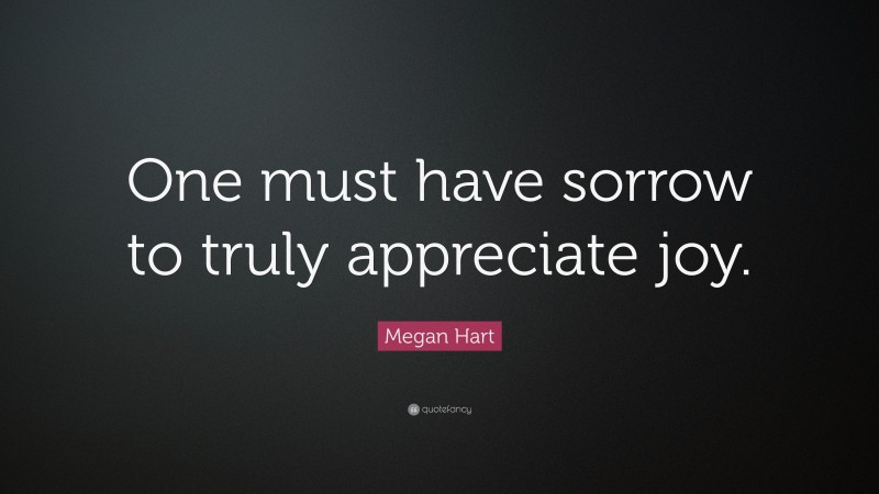 Megan Hart Quote: “One must have sorrow to truly appreciate joy.”