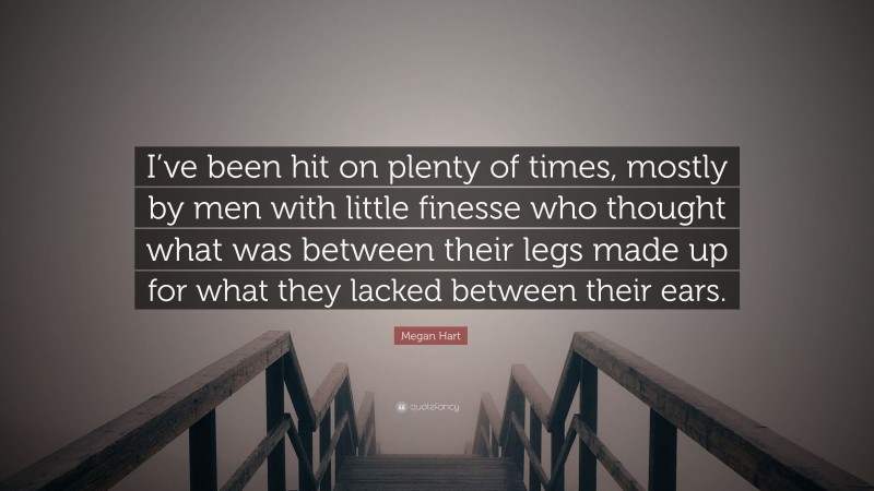 Megan Hart Quote: “I’ve been hit on plenty of times, mostly by men with little finesse who thought what was between their legs made up for what they lacked between their ears.”