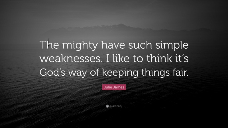 Julie James Quote: “The mighty have such simple weaknesses. I like to think it’s God’s way of keeping things fair.”