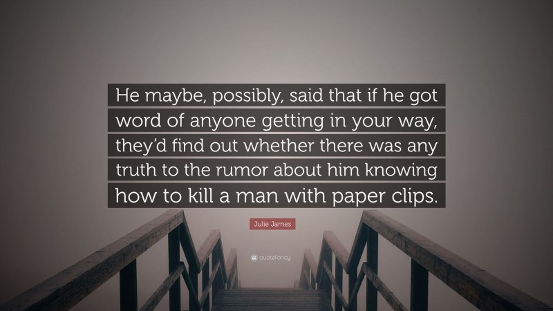 Julie James Quote: “He maybe, possibly, said that if he got word of anyone getting in your way, they’d find out whether there was any truth to the rumor about him knowing how to kill a man with paper clips.”