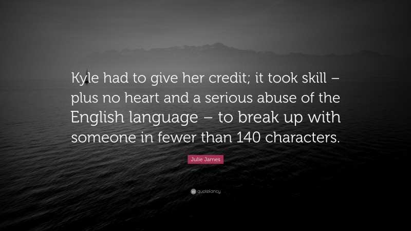 Julie James Quote: “Kyle had to give her credit; it took skill – plus no heart and a serious abuse of the English language – to break up with someone in fewer than 140 characters.”