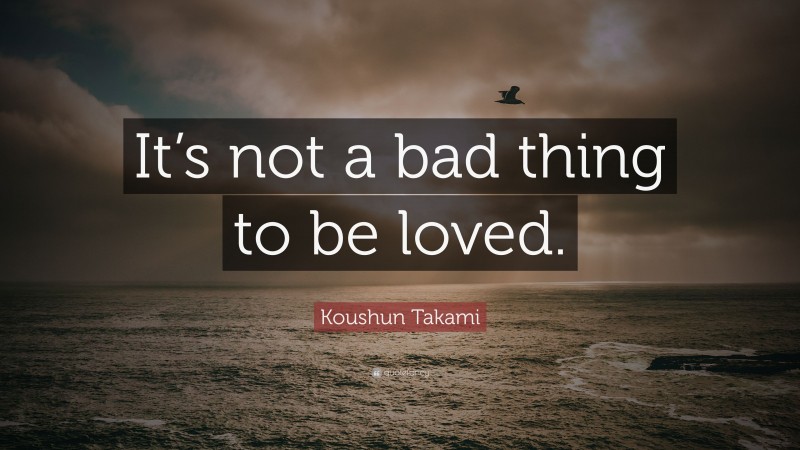 Koushun Takami Quote: “It’s not a bad thing to be loved.”