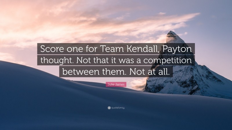 Julie James Quote: “Score one for Team Kendall, Payton thought. Not that it was a competition between them. Not at all.”