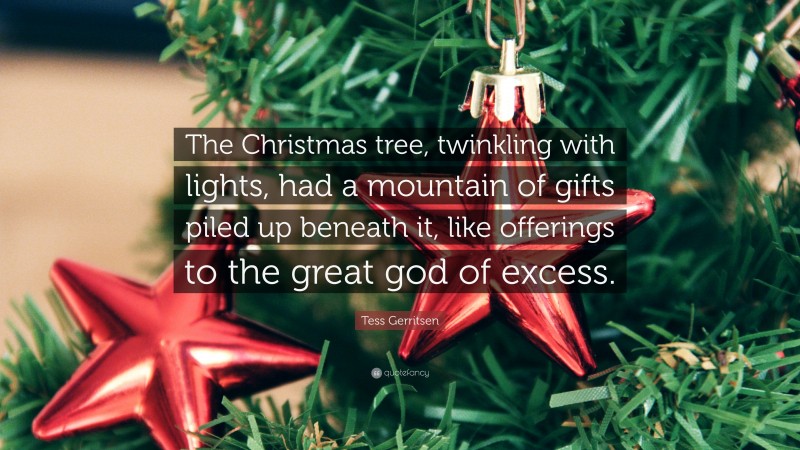Tess Gerritsen Quote: “The Christmas tree, twinkling with lights, had a mountain of gifts piled up beneath it, like offerings to the great god of excess.”