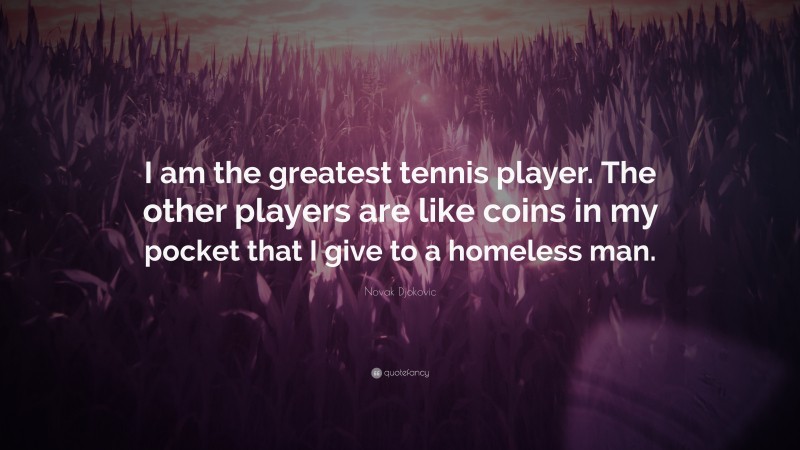 Novak Djokovic Quote: “I am the greatest tennis player. The other players are like coins in my pocket that I give to a homeless man.”