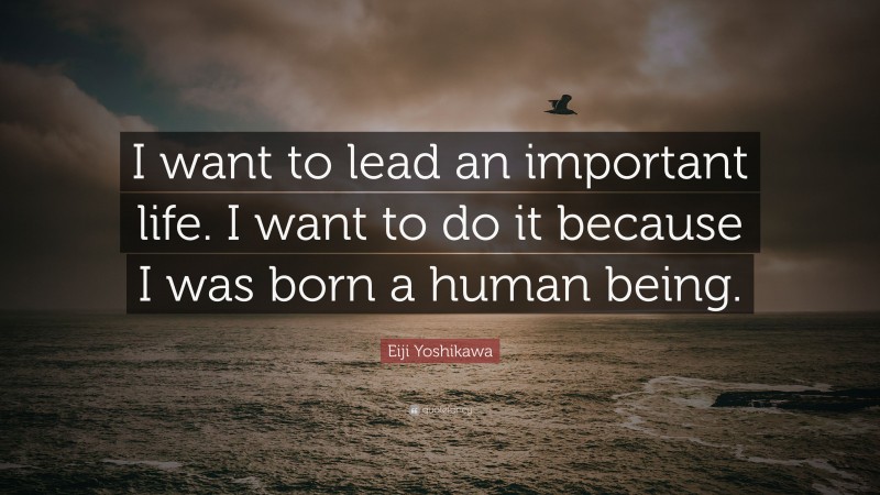 Eiji Yoshikawa Quote: “I want to lead an important life. I want to do it because I was born a human being.”