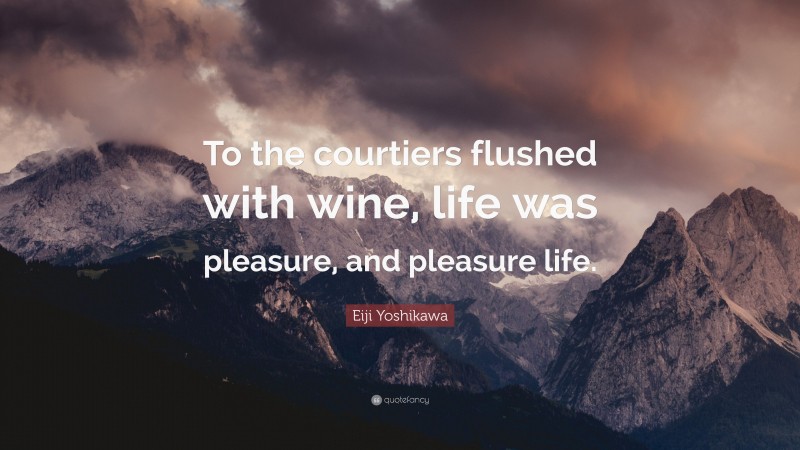 Eiji Yoshikawa Quote: “To the courtiers flushed with wine, life was pleasure, and pleasure life.”