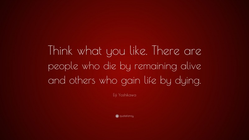 Eiji Yoshikawa Quote: “Think what you like. There are people who die by remaining alive and others who gain life by dying.”