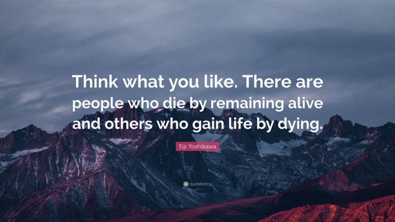 Eiji Yoshikawa Quote: “Think what you like. There are people who die by remaining alive and others who gain life by dying.”